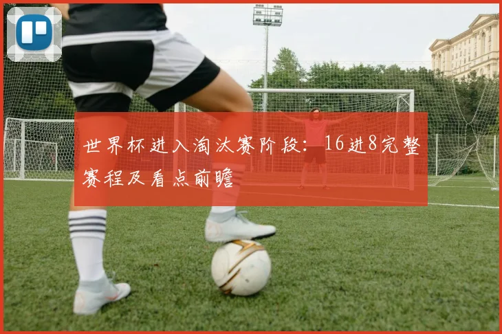 世界杯进入淘汰赛阶段：16进8完整赛程及看点前瞻