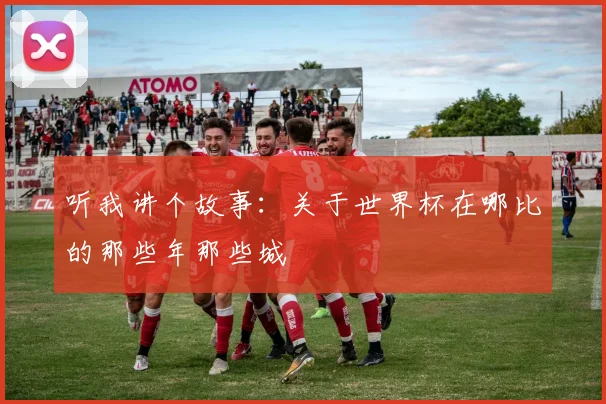 听我讲个故事：关于世界杯在哪比的那些年那些城