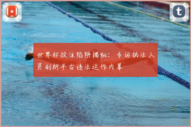 世界杯投注陷阱揭秘：专访执法人员剖析平台违法运作内幕