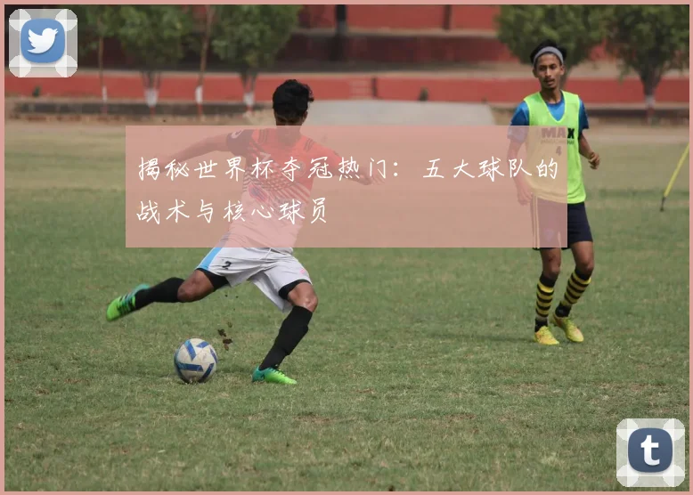 揭秘世界杯夺冠热门：五大球队的战术与核心球员