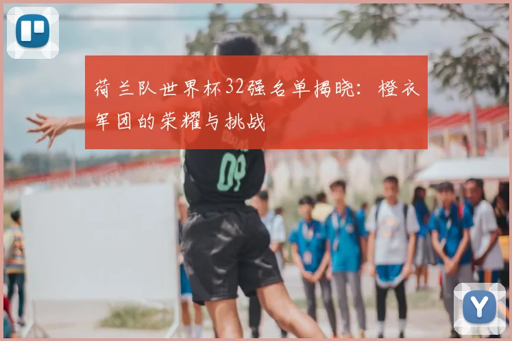 荷兰队世界杯32强名单揭晓：橙衣军团的荣耀与挑战