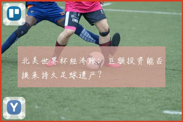 北美世界杯经济账：巨额投资能否换来持久足球遗产？