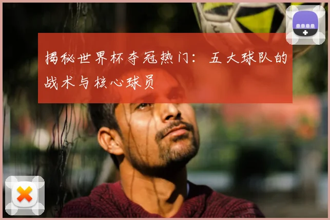 揭秘世界杯夺冠热门：五大球队的战术与核心球员
