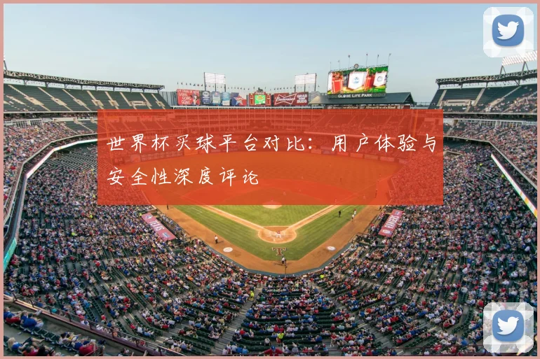 世界杯买球平台对比：用户体验与安全性深度评论