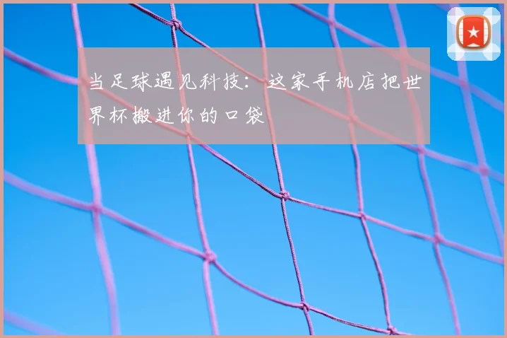 当足球遇见科技：这家手机店把世界杯搬进你的口袋