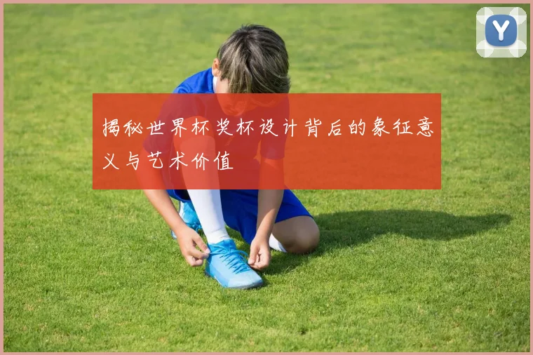 揭秘世界杯奖杯设计背后的象征意义与艺术价值