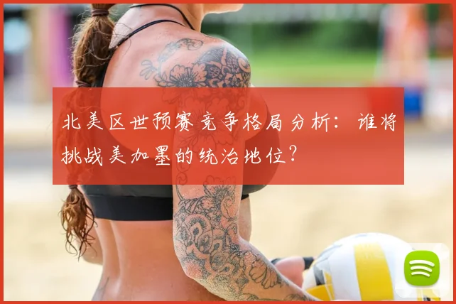 北美区世预赛竞争格局分析：谁将挑战美加墨的统治地位？