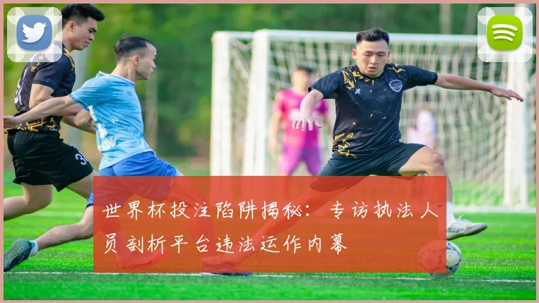 世界杯投注陷阱揭秘:专访执法人员剖析平台违法运作内幕