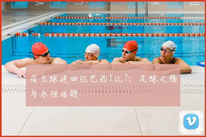 荷兰球迷回忆巴西1比7：足球之殇与永恒话题