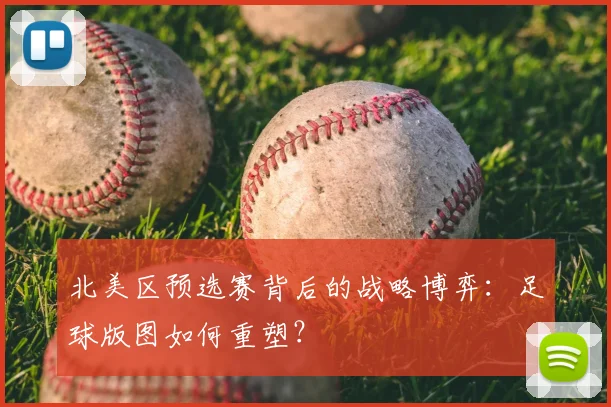 北美区预选赛背后的战略博弈：足球版图如何重塑？