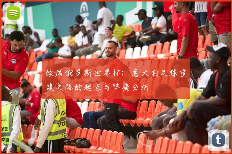 缺席俄罗斯世界杯:意大利足球重建之路的起点与阵痛分析