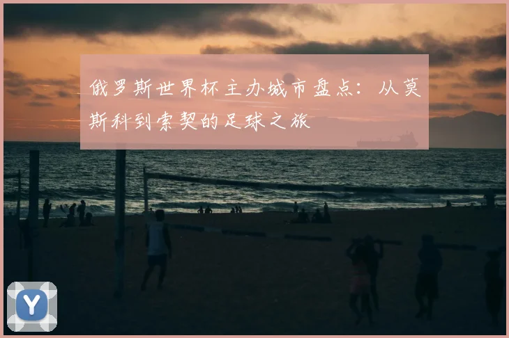 俄罗斯世界杯主办城市盘点：从莫斯科到索契的足球之旅