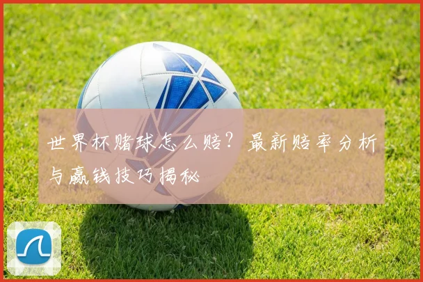 世界杯赌球怎么赔？最新赔率分析与赢钱技巧揭秘