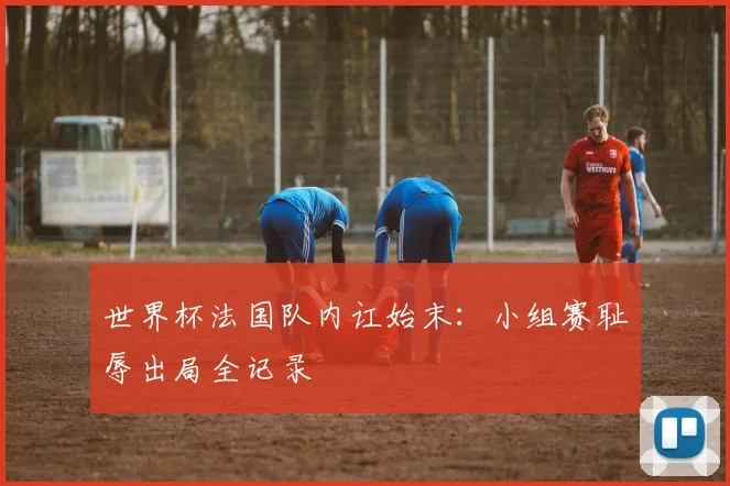 世界杯法国队内讧始末：小组赛耻辱出局全记录