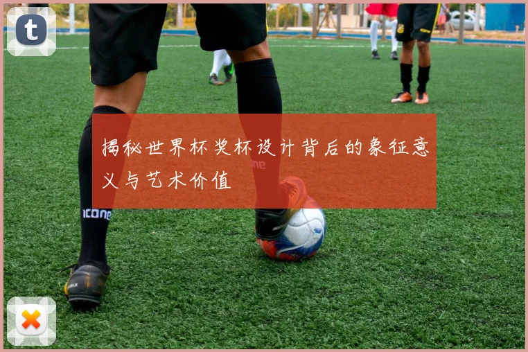 揭秘世界杯奖杯设计背后的象征意义与艺术价值