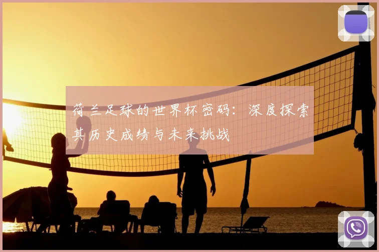 荷兰足球的世界杯密码：深度探索其历史成绩与未来挑战