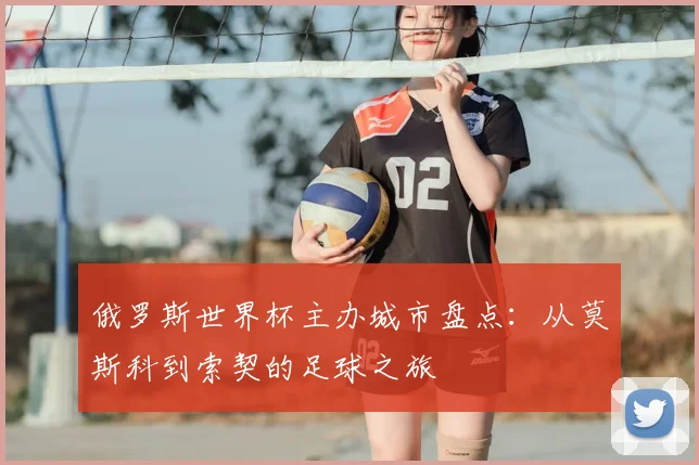 俄罗斯世界杯主办城市盘点：从莫斯科到索契的足球之旅