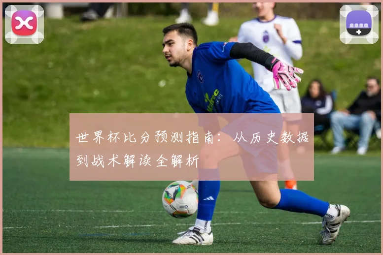 世界杯比分预测指南：从历史数据到战术解读全解析