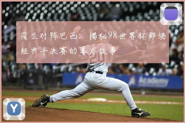 荷兰对阵巴西：揭秘98世界杯那场经典半决赛的幕后故事