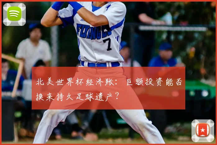 北美世界杯经济账：巨额投资能否换来持久足球遗产？