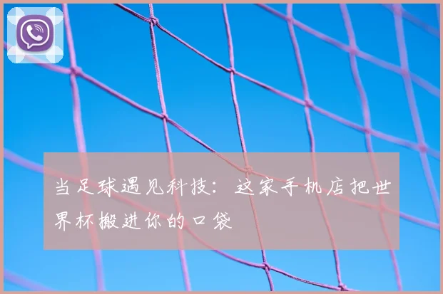 当足球遇见科技：这家手机店把世界杯搬进你的口袋
