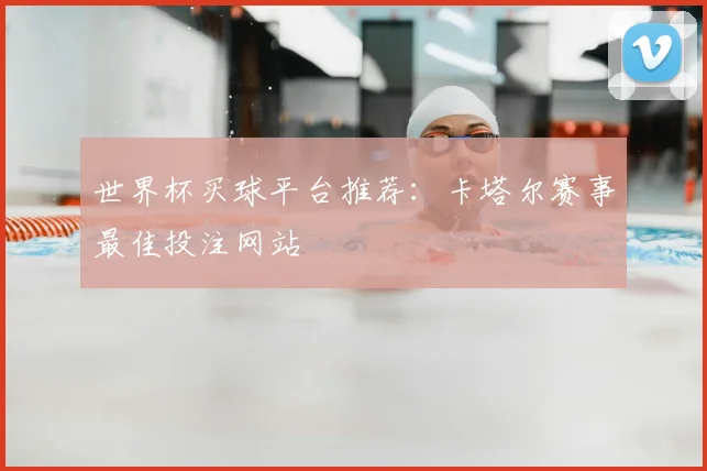 世界杯买球平台推荐：卡塔尔赛事最佳投注网站