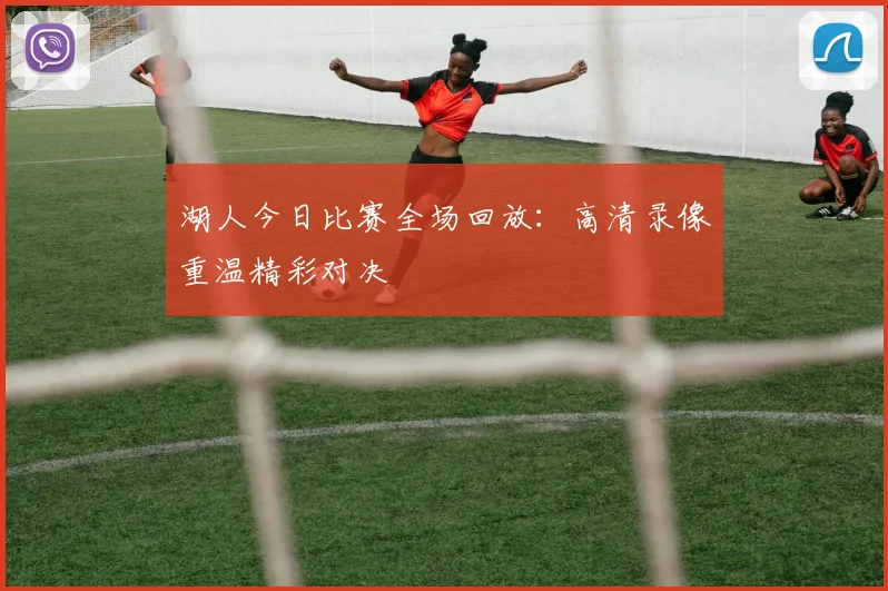 湖人今日比赛全场回放：高清录像重温精彩对决