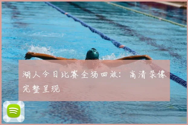 湖人今日比赛全场回放：高清录像完整呈现