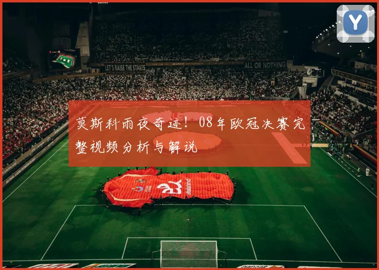 莫斯科雨夜奇迹！08年欧冠决赛完整视频分析与解说