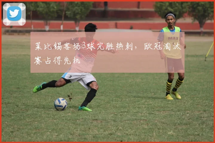 莱比锡客场3球完胜热刺，欧冠淘汰赛占得先机