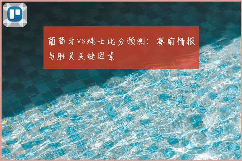 葡萄牙vs瑞士比分预测：赛前情报与胜负关键因素