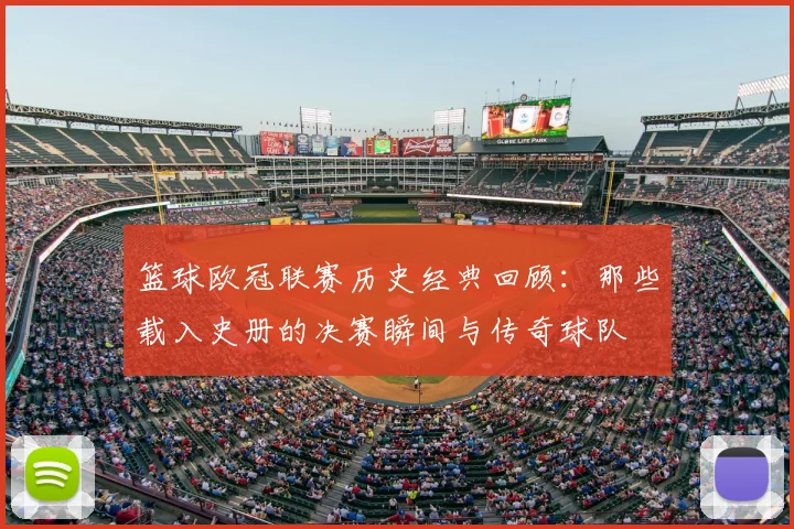 篮球欧冠联赛历史经典回顾：那些载入史册的决赛瞬间与传奇球队