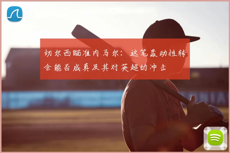 切尔西瞄准内马尔：这笔轰动性转会能否成真及其对英超的冲击