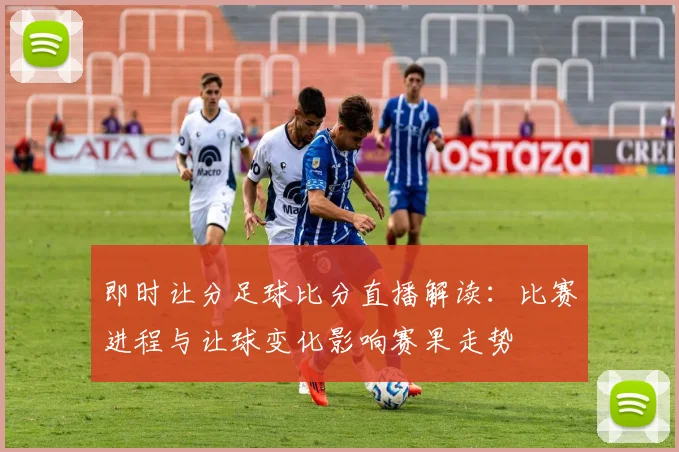 即时让分足球比分直播解读：比赛进程与让球变化影响赛果走势