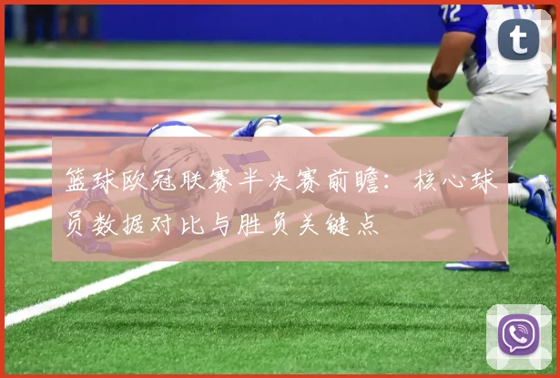 篮球欧冠联赛半决赛前瞻：核心球员数据对比与胜负关键点
