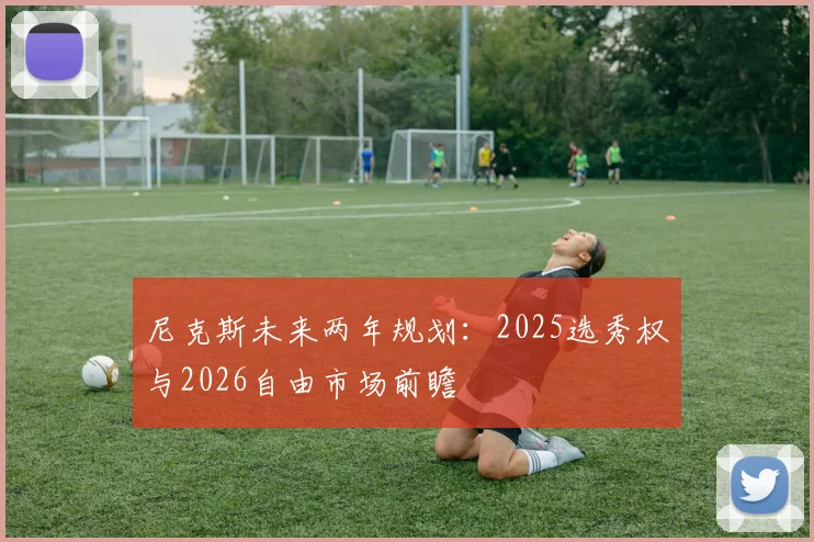 尼克斯未来两年规划：2025选秀权与2026自由市场前瞻