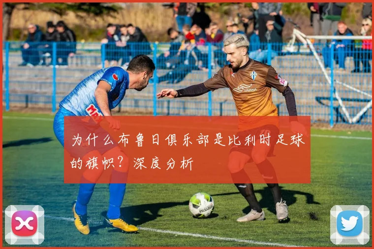 为什么布鲁日俱乐部是比利时足球的旗帜？深度分析