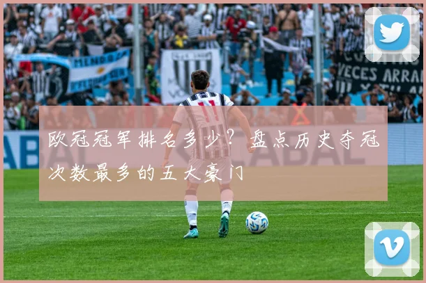 欧冠冠军排名多少？盘点历史夺冠次数最多的五大豪门