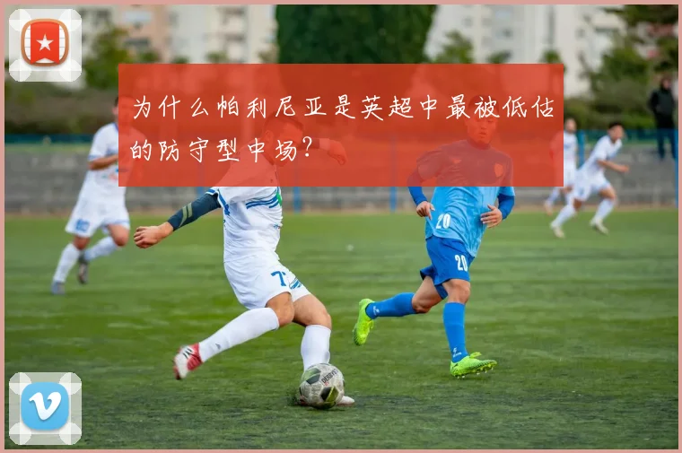 为什么帕利尼亚是英超中最被低估的防守型中场？
