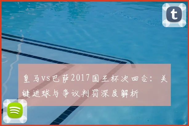 皇马vs巴萨2017国王杯次回合：关键进球与争议判罚深度解析