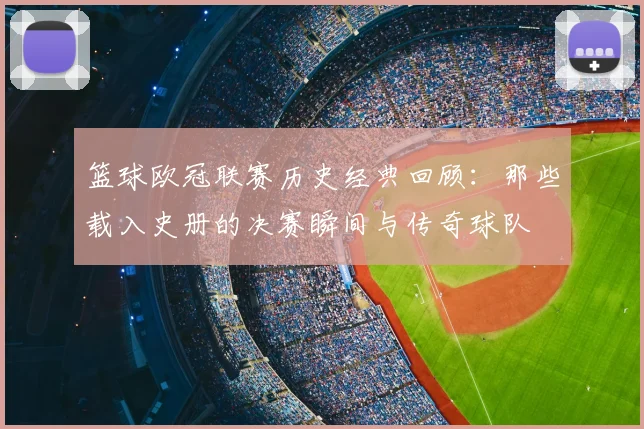 篮球欧冠联赛历史经典回顾：那些载入史册的决赛瞬间与传奇球队