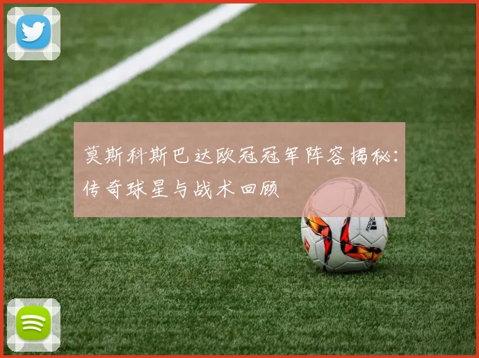 莫斯科斯巴达欧冠冠军阵容揭秘：传奇球星与战术回顾