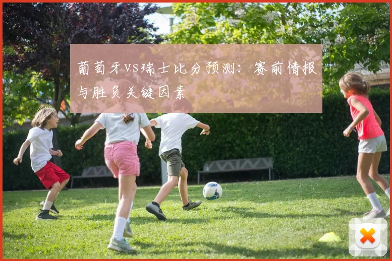 葡萄牙vs瑞士比分预测：赛前情报与胜负关键因素
