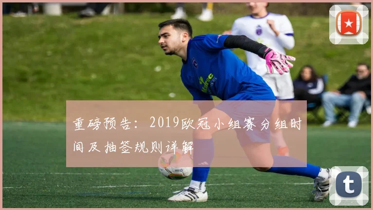 重磅预告：2019欧冠小组赛分组时间及抽签规则详解