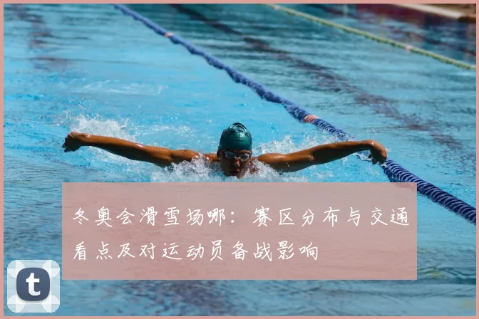 冬奥会滑雪场哪：赛区分布与交通看点及对运动员备战影响