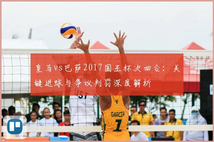 皇马vs巴萨2017国王杯次回合：关键进球与争议判罚深度解析