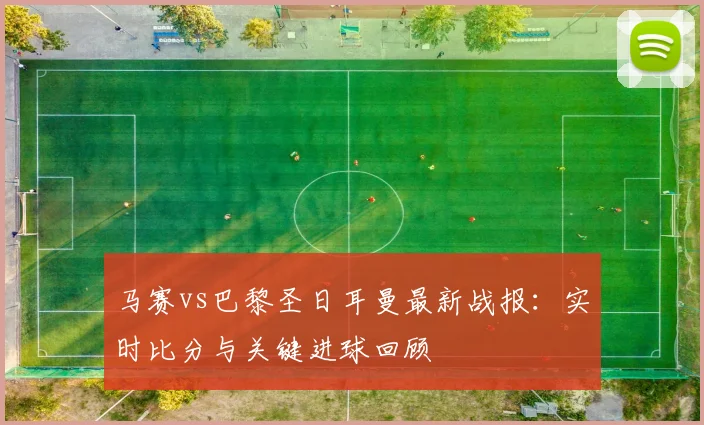 马赛vs巴黎圣日耳曼最新战报：实时比分与关键进球回顾