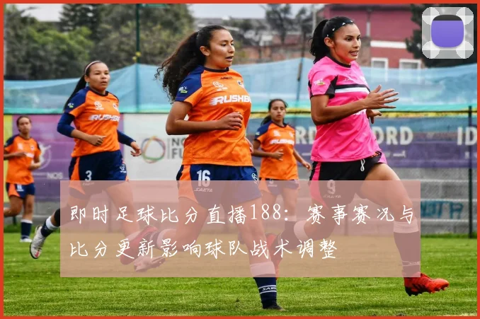 即时足球比分直播188：赛事赛况与比分更新影响球队战术调整